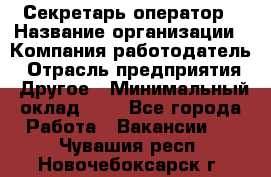 Секретарь-оператор › Название организации ­ Компания-работодатель › Отрасль предприятия ­ Другое › Минимальный оклад ­ 1 - Все города Работа » Вакансии   . Чувашия респ.,Новочебоксарск г.